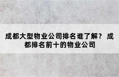 成都大型物业公司排名谁了解？ 成都排名前十的物业公司